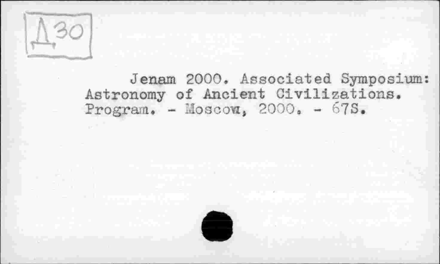 ﻿Г i-п	■■
Jenem 2000. Associated Symposium: Astronomy of Ancient Civilizations. Program. - Moscou, 2000. - 67S.